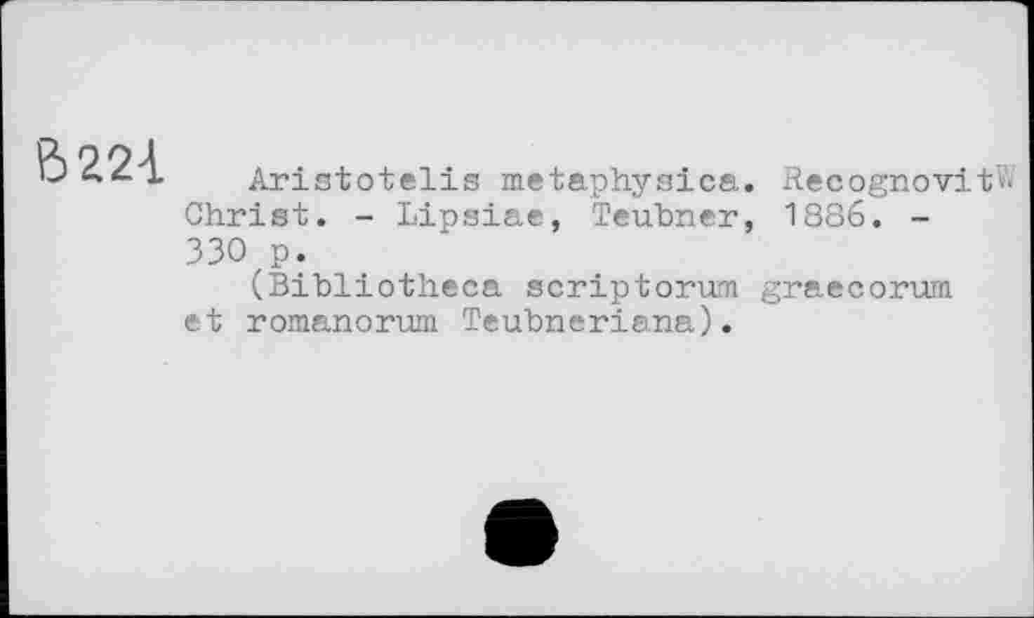 ﻿В 224
Aristotelis metaphysica. RecognovitW Christ. - Lipsiae, Teubner, 1886. -330 p.
(Bibliotheca scriptorum graecorum et romanorum Teubneriana).